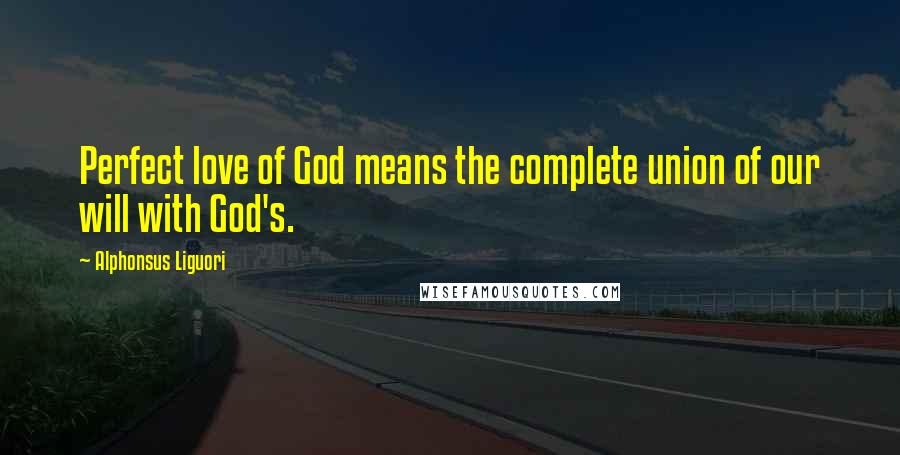 Alphonsus Liguori Quotes: Perfect love of God means the complete union of our will with God's.