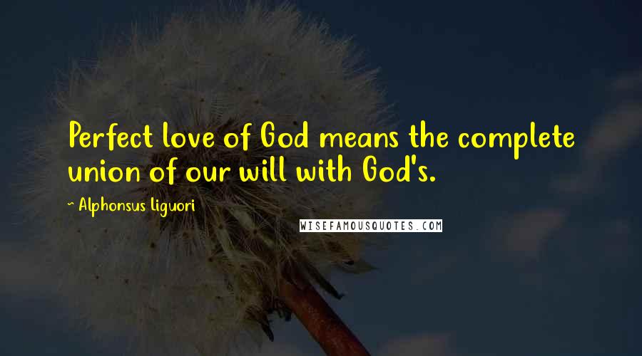 Alphonsus Liguori Quotes: Perfect love of God means the complete union of our will with God's.