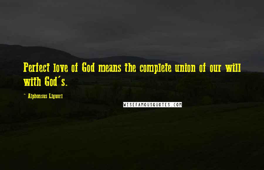 Alphonsus Liguori Quotes: Perfect love of God means the complete union of our will with God's.