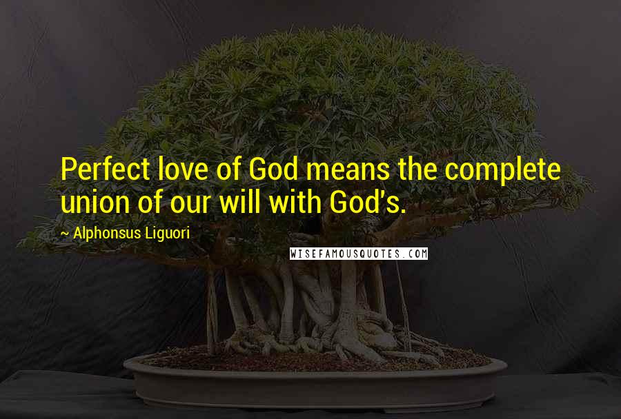 Alphonsus Liguori Quotes: Perfect love of God means the complete union of our will with God's.