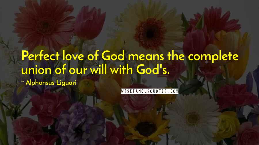 Alphonsus Liguori Quotes: Perfect love of God means the complete union of our will with God's.