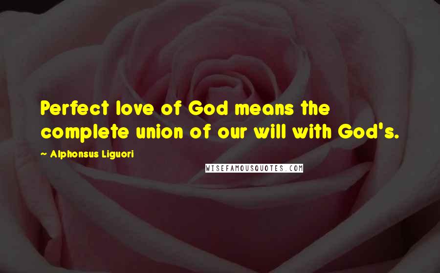 Alphonsus Liguori Quotes: Perfect love of God means the complete union of our will with God's.