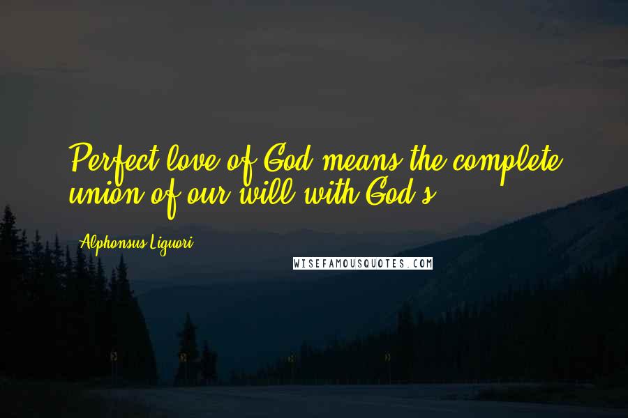 Alphonsus Liguori Quotes: Perfect love of God means the complete union of our will with God's.