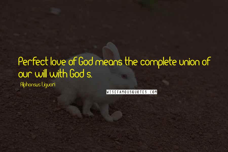 Alphonsus Liguori Quotes: Perfect love of God means the complete union of our will with God's.