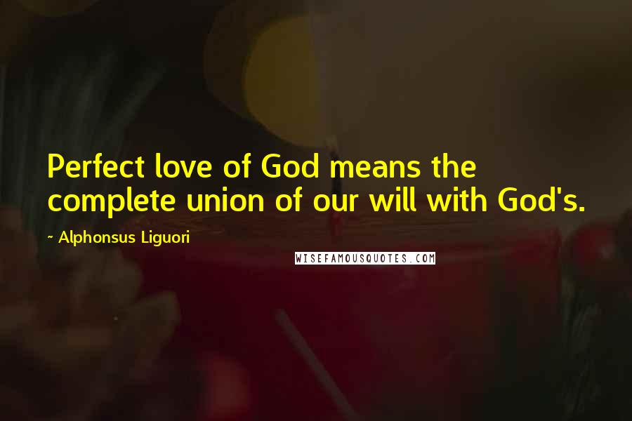 Alphonsus Liguori Quotes: Perfect love of God means the complete union of our will with God's.