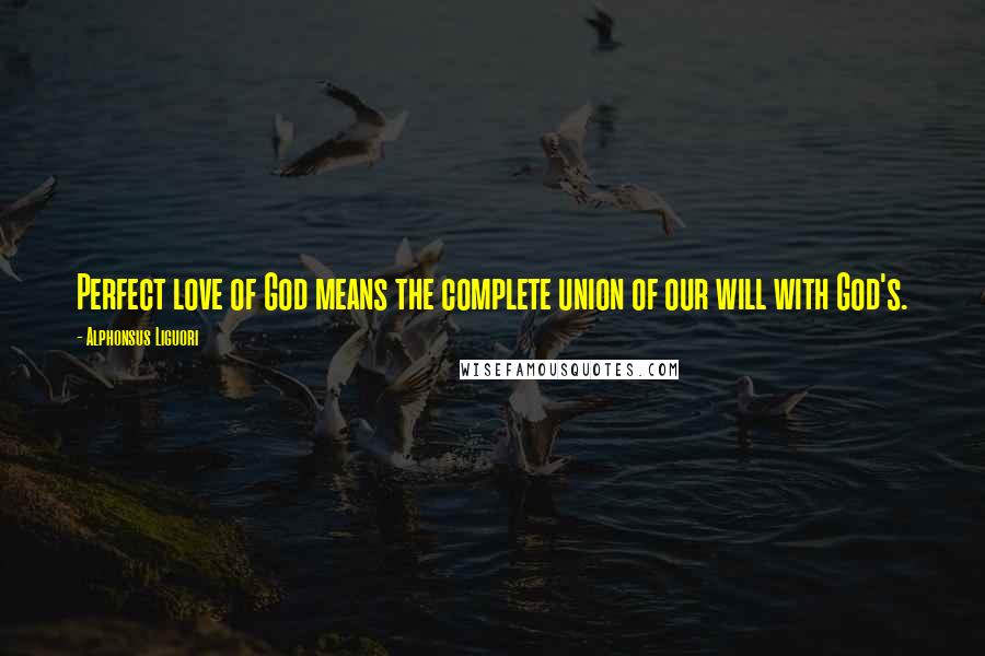 Alphonsus Liguori Quotes: Perfect love of God means the complete union of our will with God's.