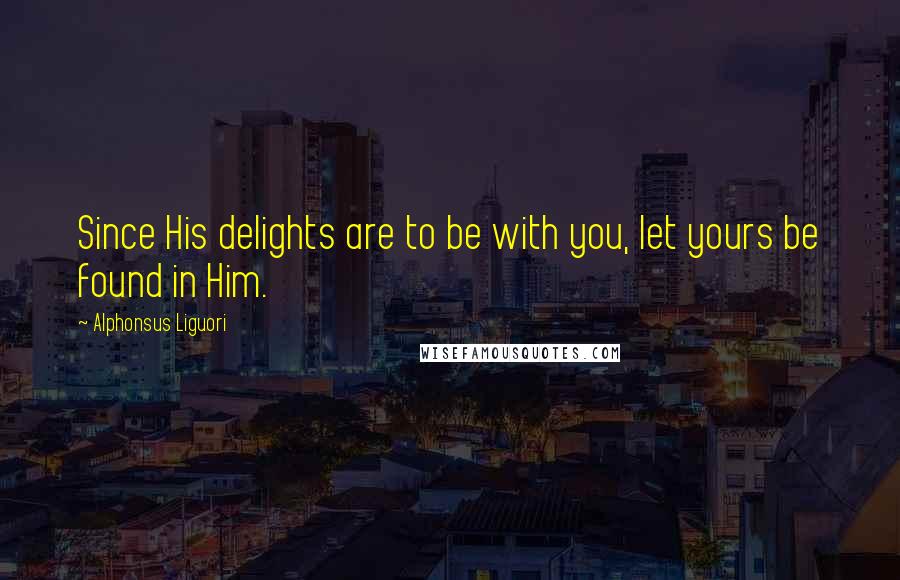 Alphonsus Liguori Quotes: Since His delights are to be with you, let yours be found in Him.