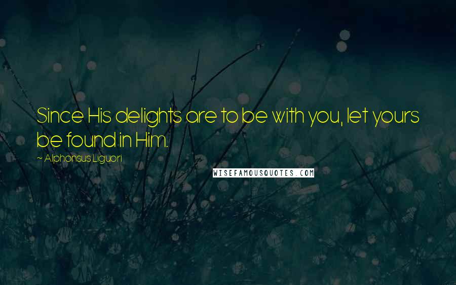 Alphonsus Liguori Quotes: Since His delights are to be with you, let yours be found in Him.