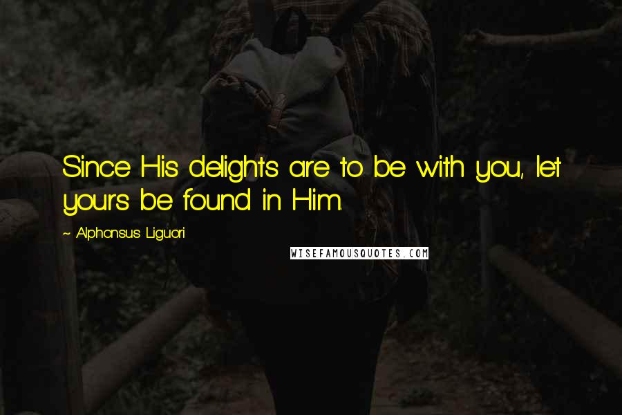 Alphonsus Liguori Quotes: Since His delights are to be with you, let yours be found in Him.