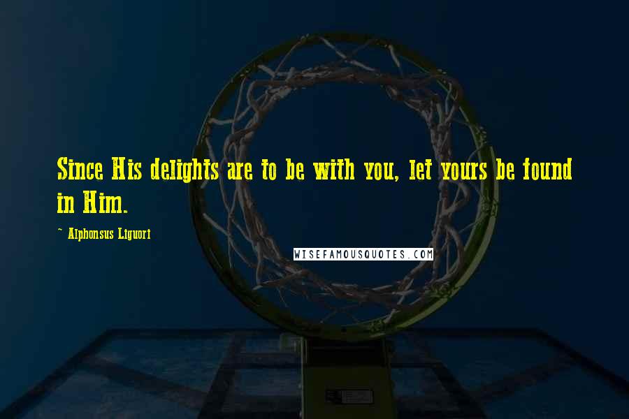 Alphonsus Liguori Quotes: Since His delights are to be with you, let yours be found in Him.