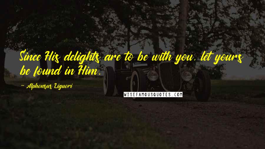 Alphonsus Liguori Quotes: Since His delights are to be with you, let yours be found in Him.