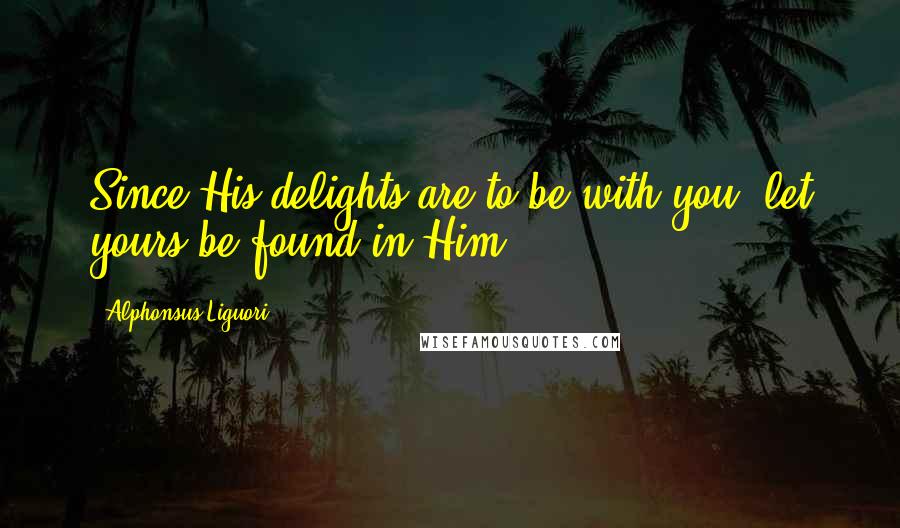 Alphonsus Liguori Quotes: Since His delights are to be with you, let yours be found in Him.