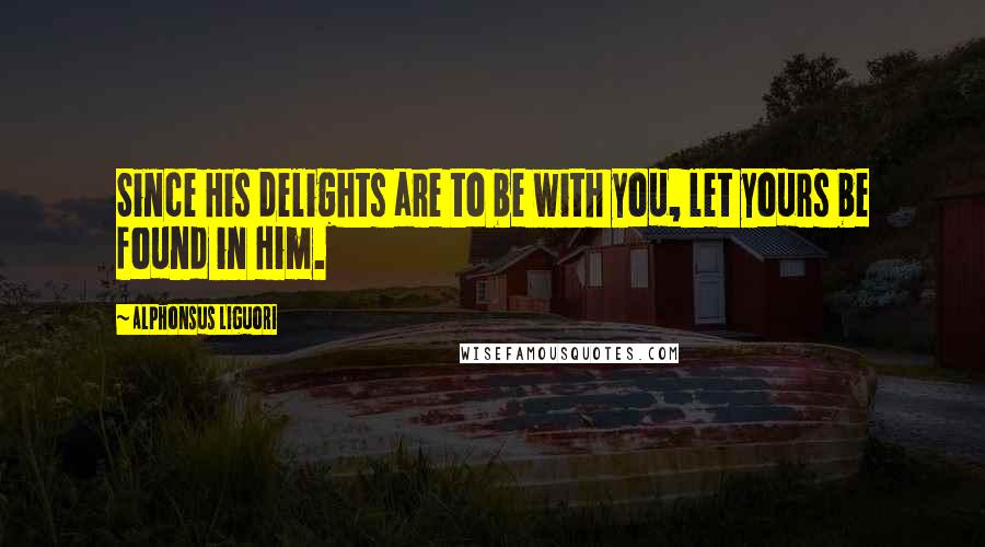 Alphonsus Liguori Quotes: Since His delights are to be with you, let yours be found in Him.