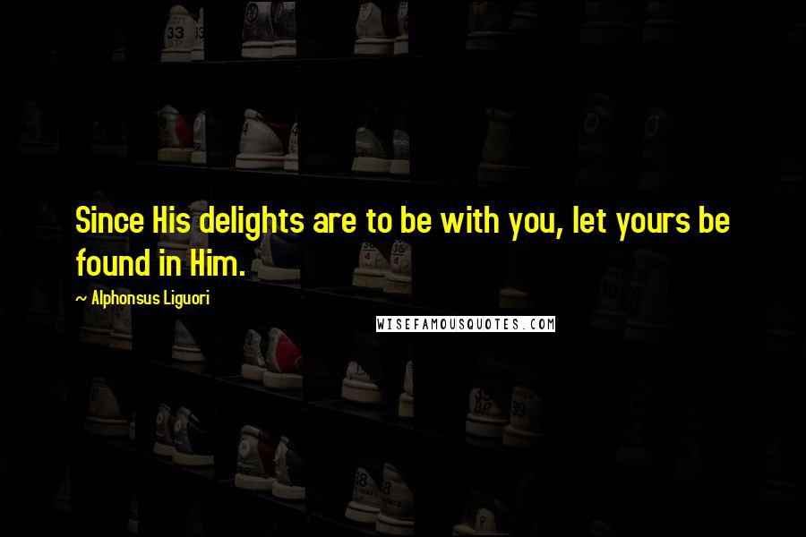 Alphonsus Liguori Quotes: Since His delights are to be with you, let yours be found in Him.