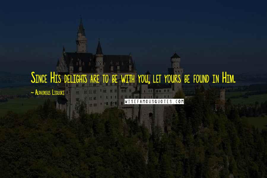 Alphonsus Liguori Quotes: Since His delights are to be with you, let yours be found in Him.