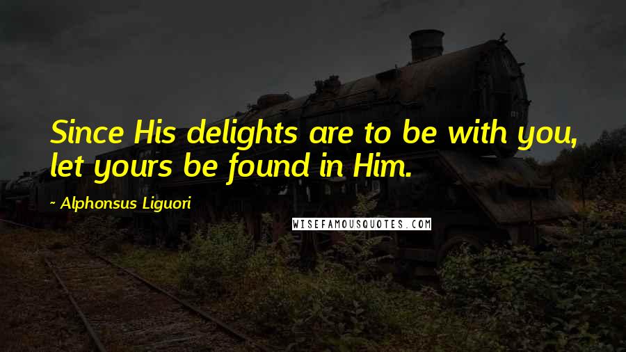 Alphonsus Liguori Quotes: Since His delights are to be with you, let yours be found in Him.