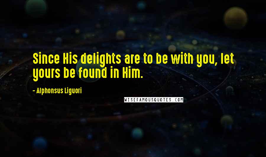 Alphonsus Liguori Quotes: Since His delights are to be with you, let yours be found in Him.