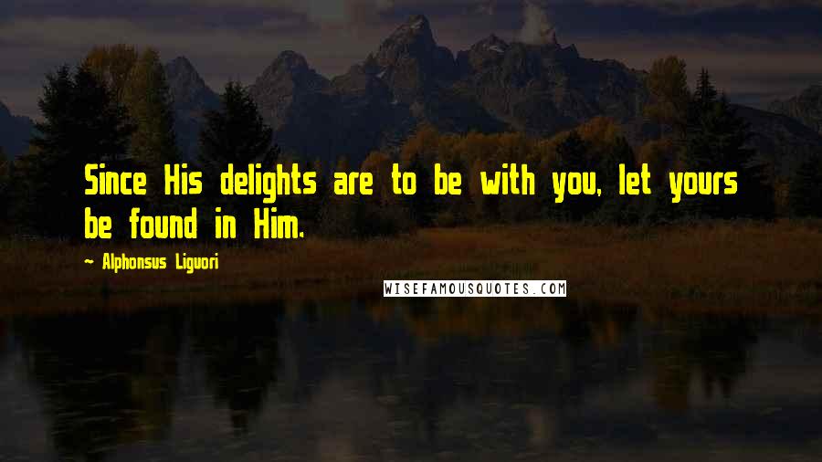 Alphonsus Liguori Quotes: Since His delights are to be with you, let yours be found in Him.