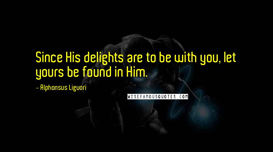 Alphonsus Liguori Quotes: Since His delights are to be with you, let yours be found in Him.