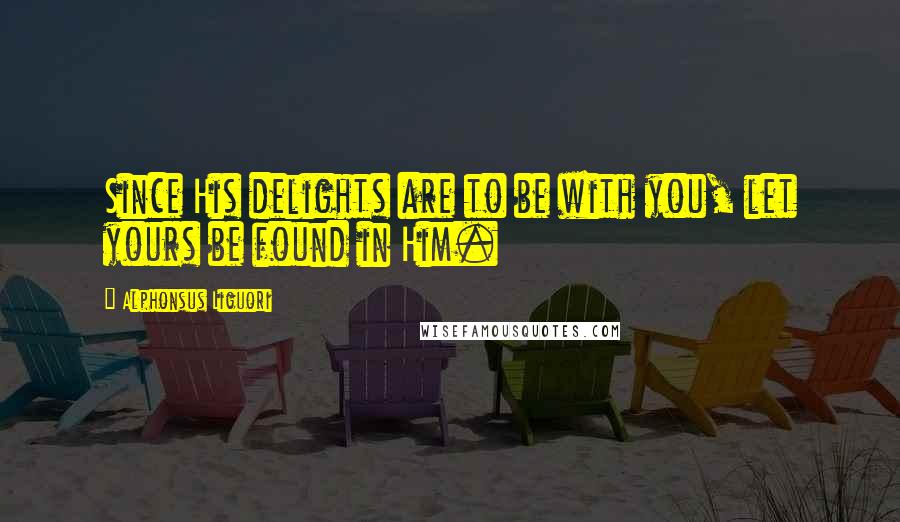 Alphonsus Liguori Quotes: Since His delights are to be with you, let yours be found in Him.