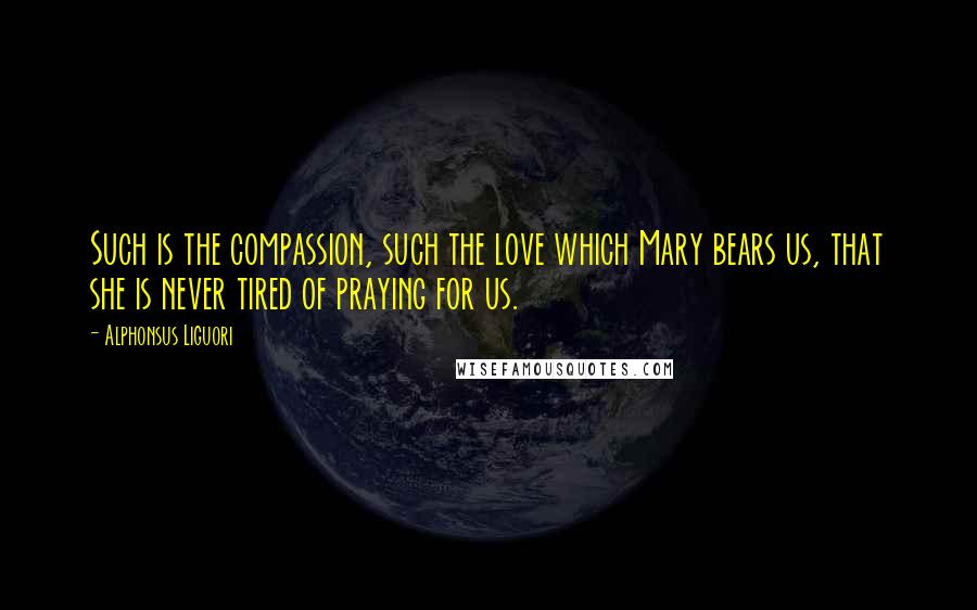 Alphonsus Liguori Quotes: Such is the compassion, such the love which Mary bears us, that she is never tired of praying for us.