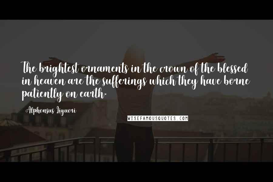 Alphonsus Liguori Quotes: The brightest ornaments in the crown of the blessed in heaven are the sufferings which they have borne patiently on earth.