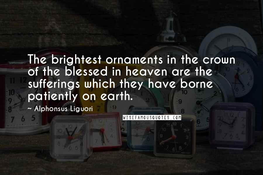 Alphonsus Liguori Quotes: The brightest ornaments in the crown of the blessed in heaven are the sufferings which they have borne patiently on earth.