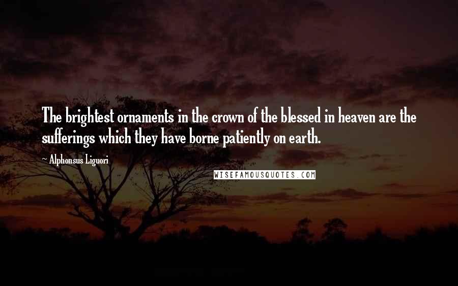 Alphonsus Liguori Quotes: The brightest ornaments in the crown of the blessed in heaven are the sufferings which they have borne patiently on earth.