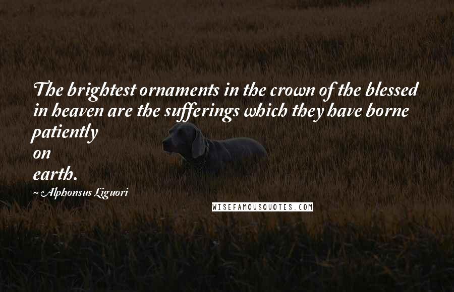 Alphonsus Liguori Quotes: The brightest ornaments in the crown of the blessed in heaven are the sufferings which they have borne patiently on earth.