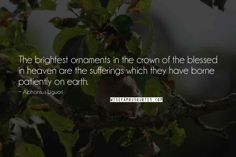 Alphonsus Liguori Quotes: The brightest ornaments in the crown of the blessed in heaven are the sufferings which they have borne patiently on earth.