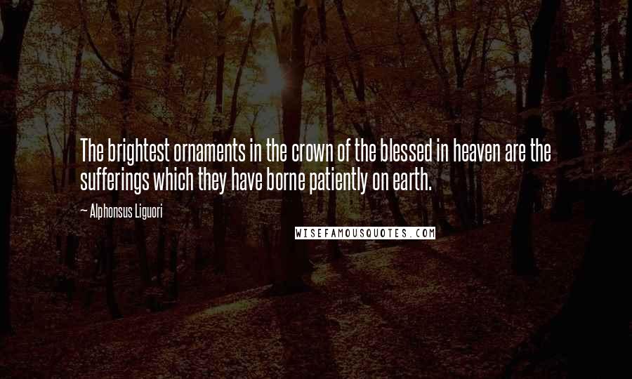 Alphonsus Liguori Quotes: The brightest ornaments in the crown of the blessed in heaven are the sufferings which they have borne patiently on earth.