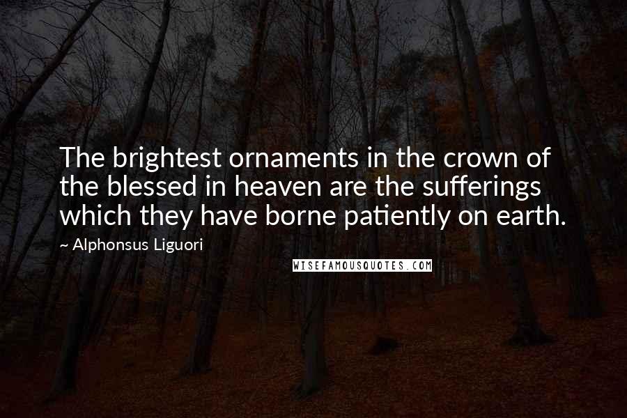 Alphonsus Liguori Quotes: The brightest ornaments in the crown of the blessed in heaven are the sufferings which they have borne patiently on earth.