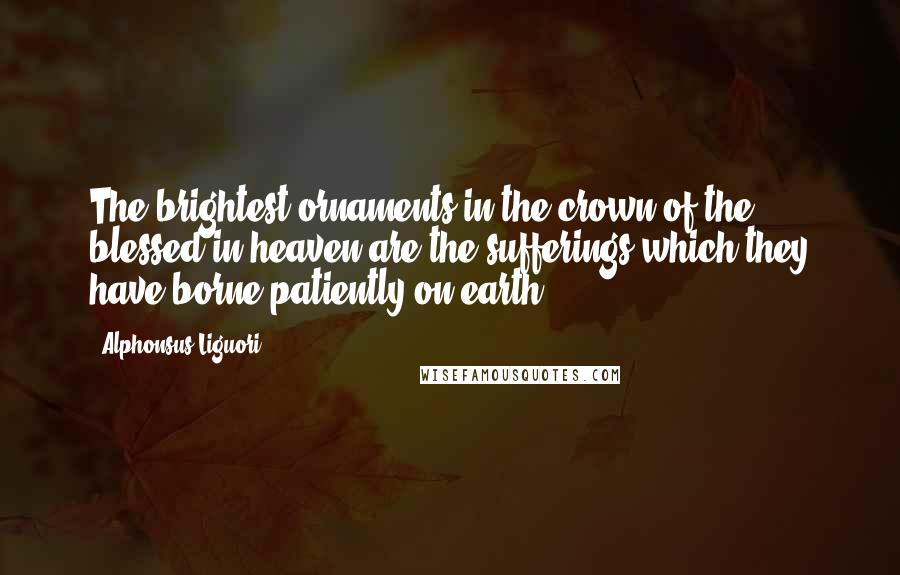 Alphonsus Liguori Quotes: The brightest ornaments in the crown of the blessed in heaven are the sufferings which they have borne patiently on earth.