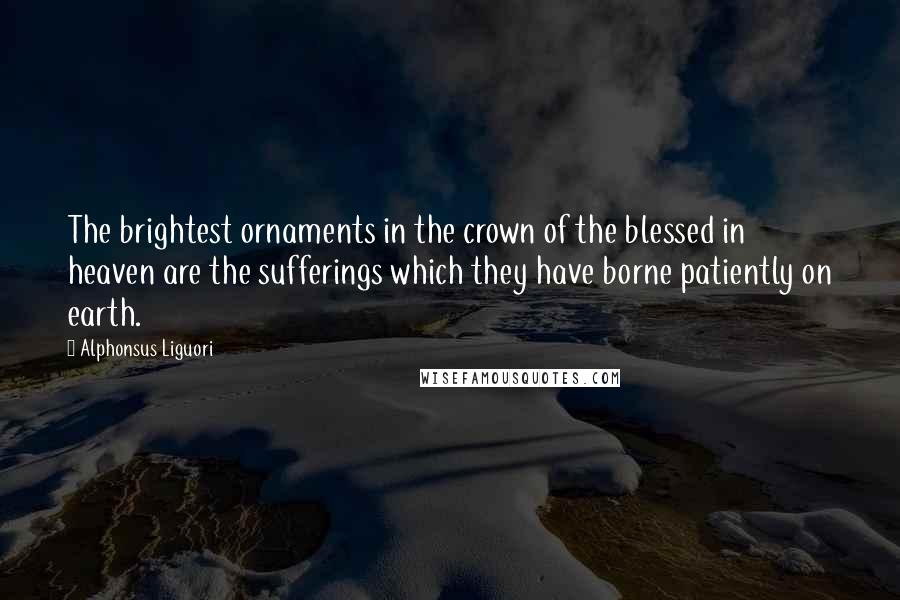 Alphonsus Liguori Quotes: The brightest ornaments in the crown of the blessed in heaven are the sufferings which they have borne patiently on earth.