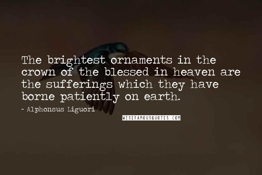 Alphonsus Liguori Quotes: The brightest ornaments in the crown of the blessed in heaven are the sufferings which they have borne patiently on earth.