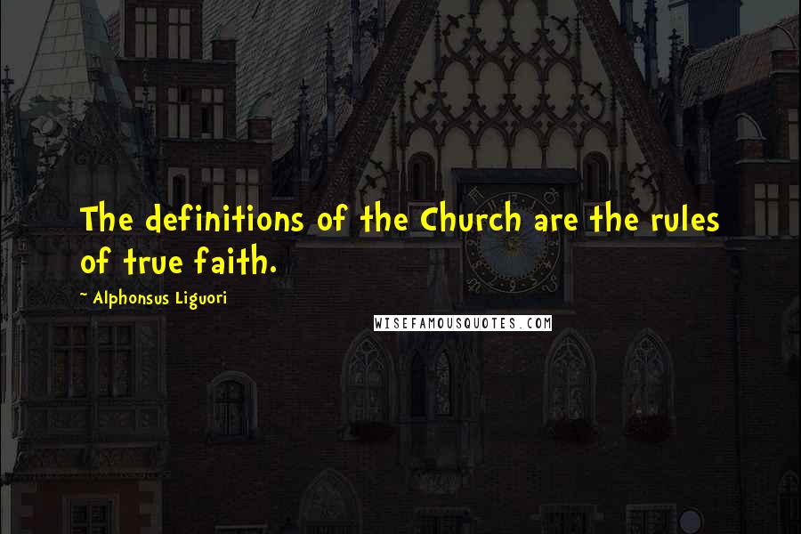 Alphonsus Liguori Quotes: The definitions of the Church are the rules of true faith.