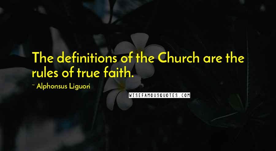 Alphonsus Liguori Quotes: The definitions of the Church are the rules of true faith.