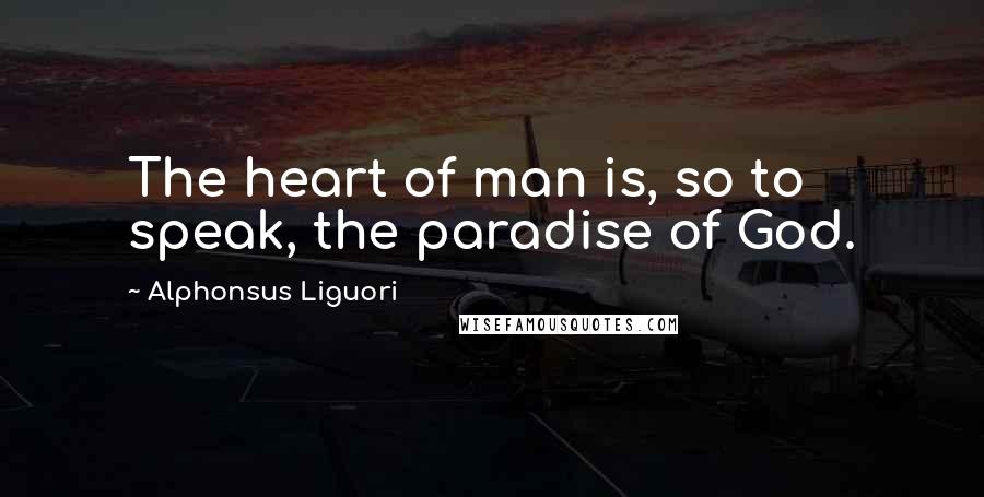 Alphonsus Liguori Quotes: The heart of man is, so to speak, the paradise of God.