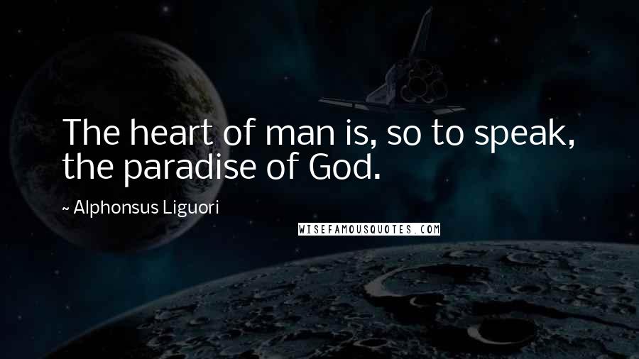 Alphonsus Liguori Quotes: The heart of man is, so to speak, the paradise of God.