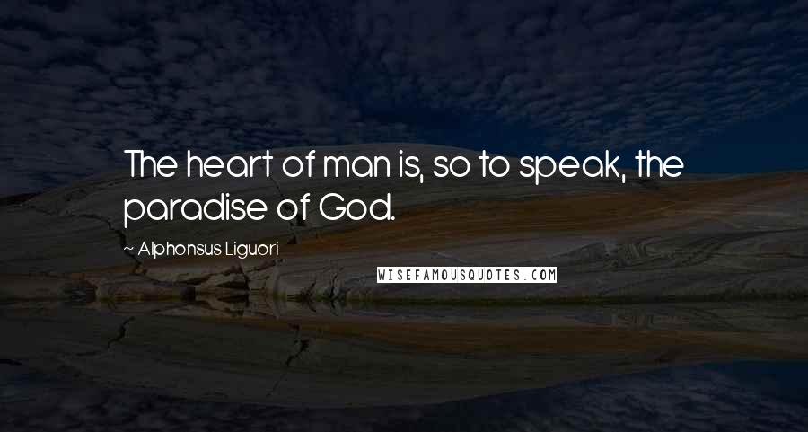 Alphonsus Liguori Quotes: The heart of man is, so to speak, the paradise of God.