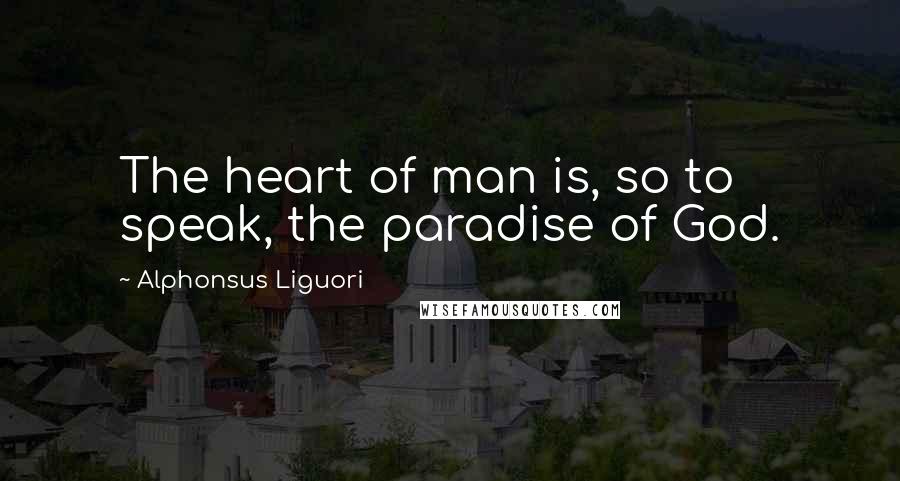 Alphonsus Liguori Quotes: The heart of man is, so to speak, the paradise of God.
