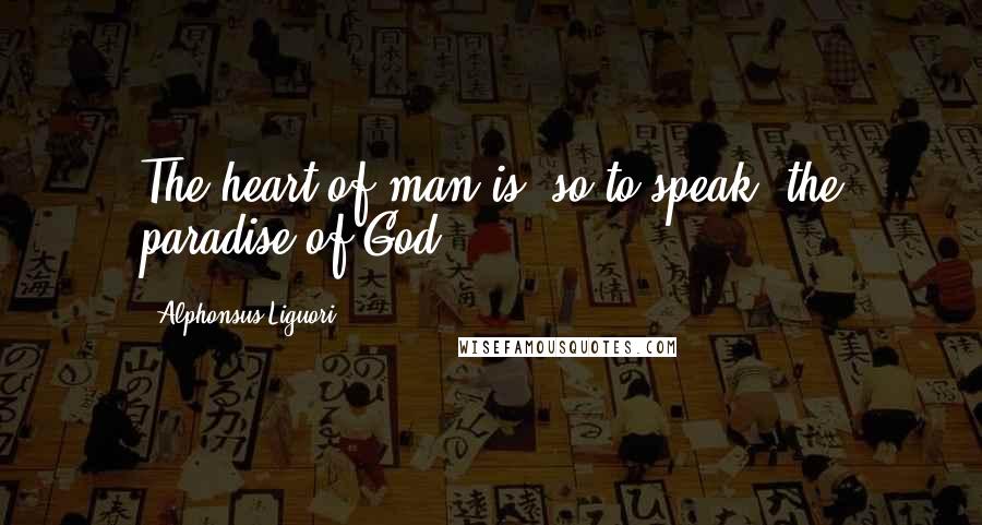 Alphonsus Liguori Quotes: The heart of man is, so to speak, the paradise of God.