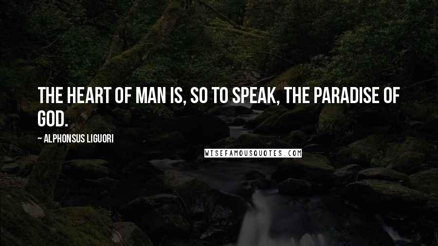 Alphonsus Liguori Quotes: The heart of man is, so to speak, the paradise of God.