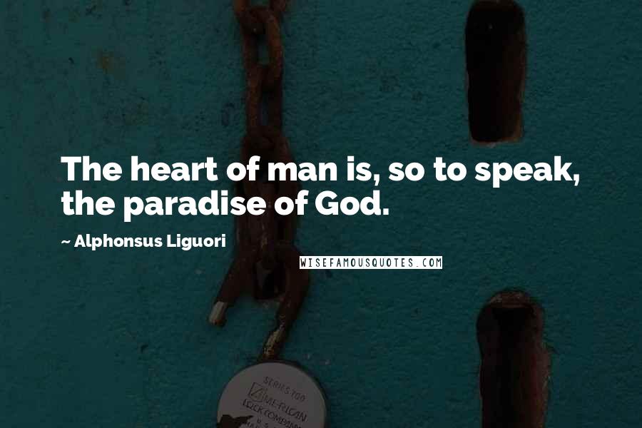 Alphonsus Liguori Quotes: The heart of man is, so to speak, the paradise of God.