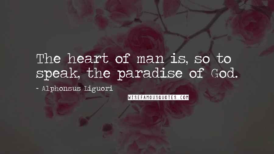 Alphonsus Liguori Quotes: The heart of man is, so to speak, the paradise of God.