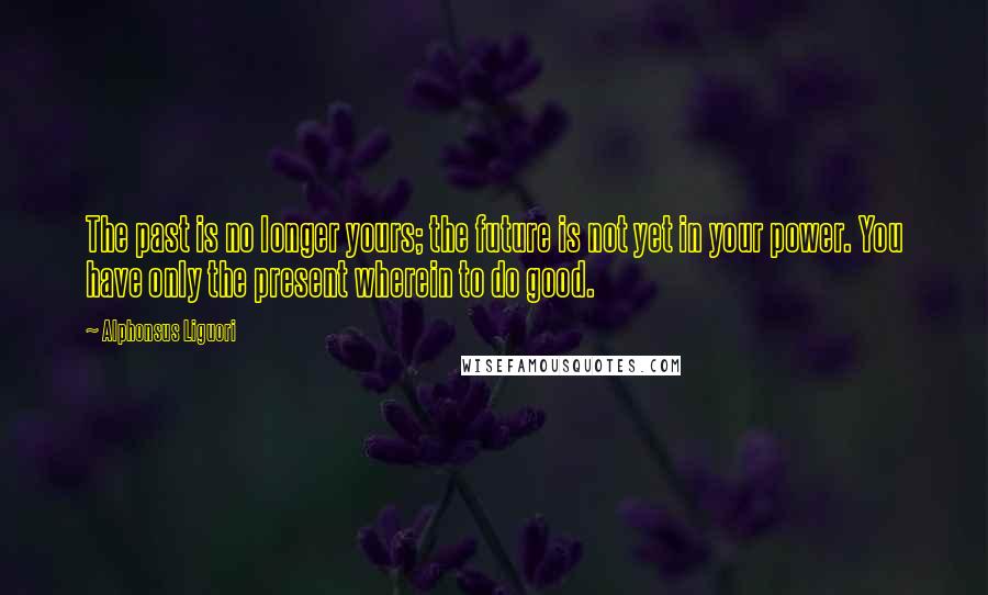 Alphonsus Liguori Quotes: The past is no longer yours; the future is not yet in your power. You have only the present wherein to do good.