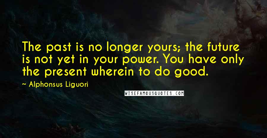 Alphonsus Liguori Quotes: The past is no longer yours; the future is not yet in your power. You have only the present wherein to do good.