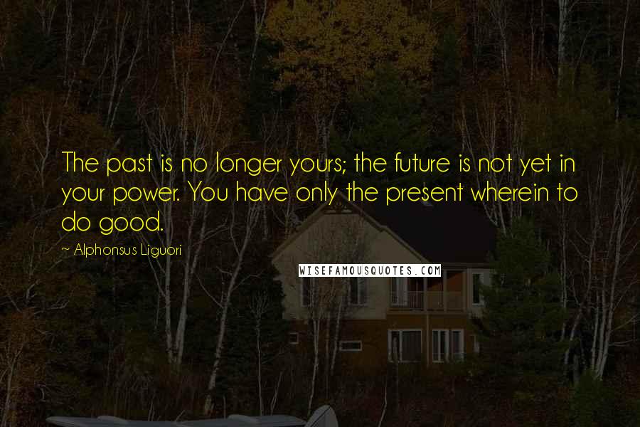 Alphonsus Liguori Quotes: The past is no longer yours; the future is not yet in your power. You have only the present wherein to do good.