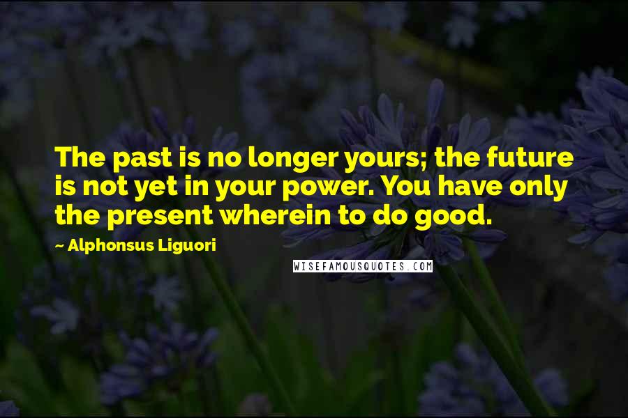 Alphonsus Liguori Quotes: The past is no longer yours; the future is not yet in your power. You have only the present wherein to do good.