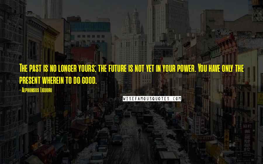 Alphonsus Liguori Quotes: The past is no longer yours; the future is not yet in your power. You have only the present wherein to do good.